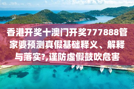 香港开奖十澳门开奖777888管家婆预测真假基础释义、解释与落实?,谨防虚假鼓吹危害