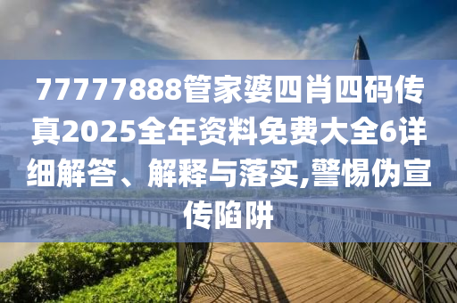 77777888管家婆四肖四码传真2025全年资料免费大全6详细解答、解释与落实,警惕伪宣传陷阱