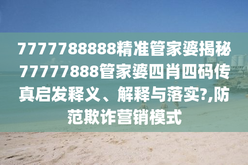 7777788888精准管家婆揭秘77777888管家婆四肖四码传真启发释义、解释与落实?,防范欺诈营销模式