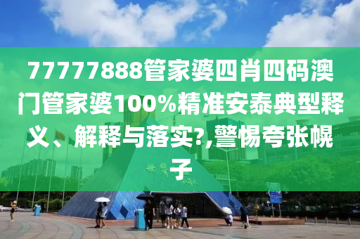 77777888管家婆四肖四码澳门管家婆100%精准安泰典型释义、解释与落实?,警惕夸张幌子