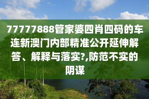 77777888管家婆四肖四码的车连新澳门内部精准公开延伸解答、解释与落实?,防范不实的阴谋