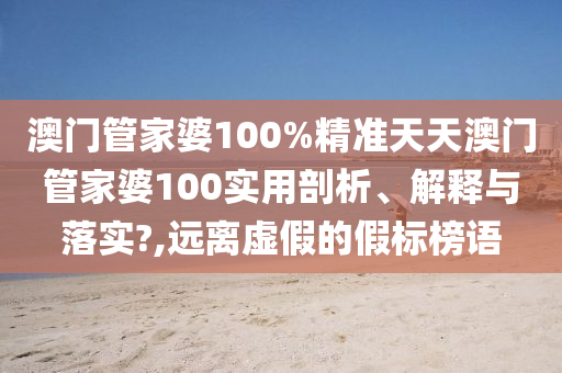 澳门管家婆100%精准天天澳门管家婆100实用剖析、解释与落实?,远离虚假的假标榜语