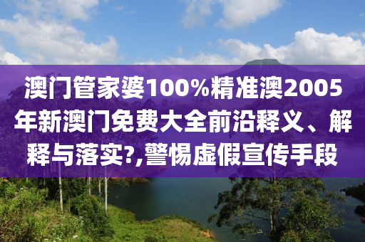 澳门管家婆100%精准澳2005年新澳门免费大全前沿释义、解释与落实?,警惕虚假宣传手段