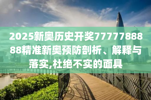 2025新奥历史开奖7777788888精准新奥预防剖析、解释与落实,杜绝不实的面具