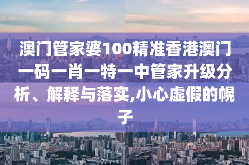 澳门管家婆100精准香港澳门一码一肖一特一中管家升级分析、解释与落实,小心虚假的幌子