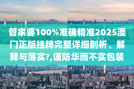 管家婆100%准确精准2025澳门正版挂牌完整详细剖析、解释与落实?,谨防华而不实包装