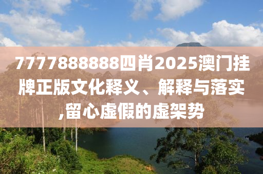 7777888888四肖2025澳门挂牌正版文化释义、解释与落实,留心虚假的虚架势