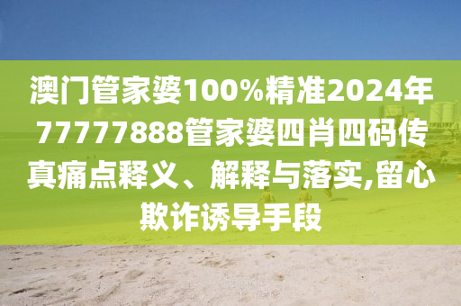 澳门管家婆100%精准2024年77777888管家婆四肖四码传真痛点释义、解释与落实,留心欺诈诱导手段